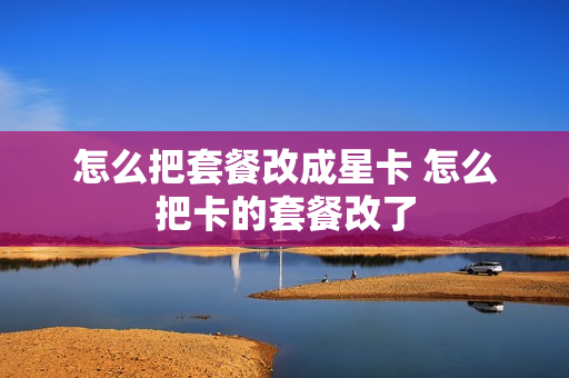 怎么把套餐改成星卡 怎么把卡的套餐改了