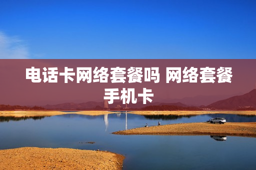电话卡网络套餐吗 网络套餐手机卡