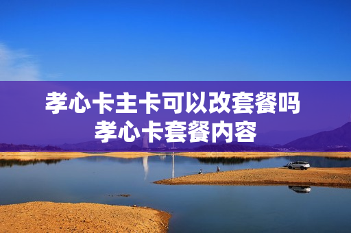 孝心卡主卡可以改套餐吗 孝心卡套餐内容
