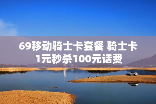 69移动骑士卡套餐 骑士卡1元秒杀100元话费