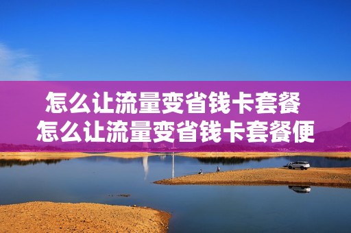 怎么让流量变省钱卡套餐 怎么让流量变省钱卡套餐便宜