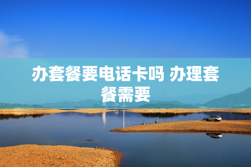 办套餐要电话卡吗 办理套餐需要
