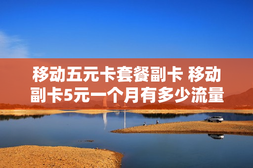 移动五元卡套餐副卡 移动副卡5元一个月有多少流量
