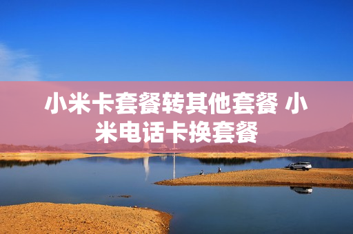 小米卡套餐转其他套餐 小米电话卡换套餐