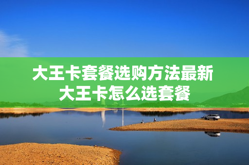 大王卡套餐选购方法最新 大王卡怎么选套餐