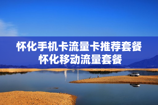 怀化手机卡流量卡推荐套餐 怀化移动流量套餐