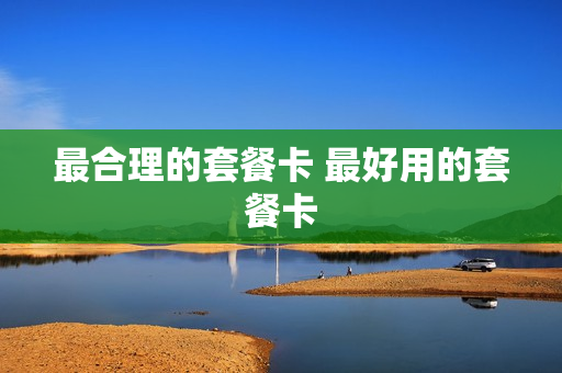最合理的套餐卡 最好用的套餐卡