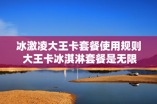 冰激凌大王卡套餐使用规则 大王卡冰淇淋套餐是无限流量吗