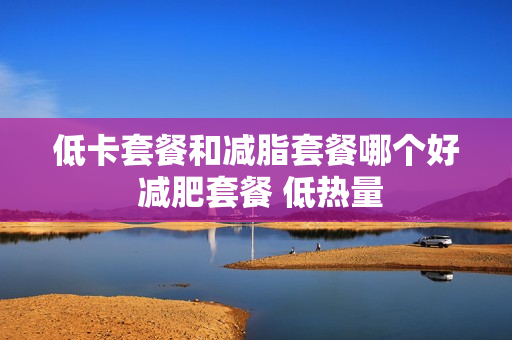 低卡套餐和减脂套餐哪个好 减肥套餐 低热量