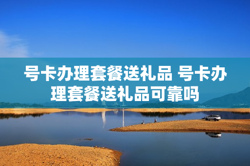号卡办理套餐送礼品 号卡办理套餐送礼品可靠吗
