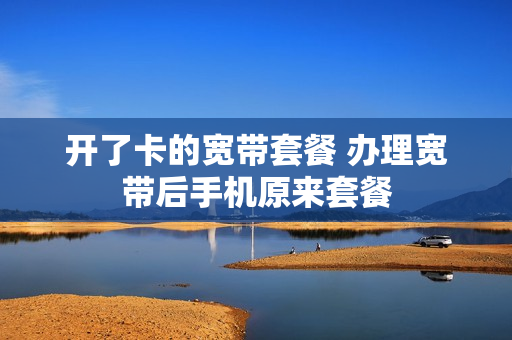 开了卡的宽带套餐 办理宽带后手机原来套餐