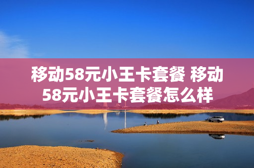 移动58元小王卡套餐 移动58元小王卡套餐怎么样