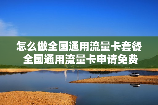 怎么做全国通用流量卡套餐 全国通用流量卡申请免费