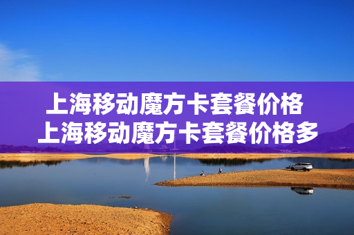 上海移动魔方卡套餐价格 上海移动魔方卡套餐价格多少