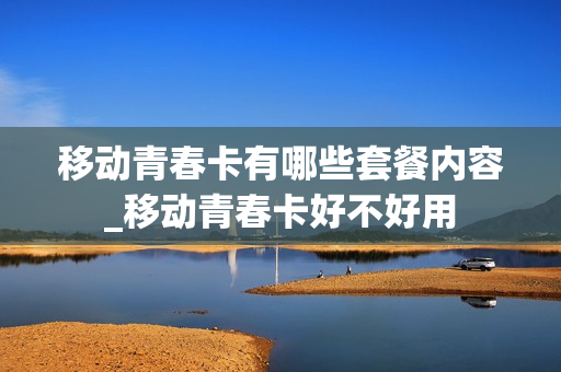 移动青春卡有哪些套餐内容_移动青春卡好不好用