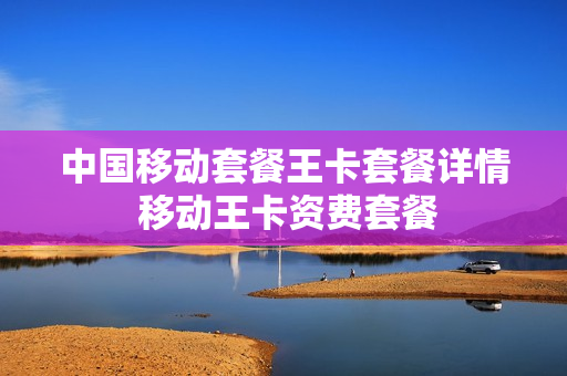 中国移动套餐王卡套餐详情 移动王卡资费套餐