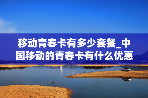 移动青春卡有多少套餐_中国移动的青春卡有什么优惠