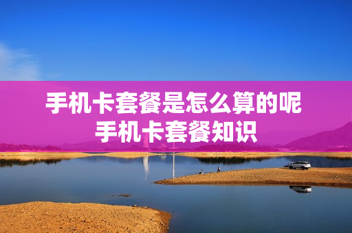 手机卡套餐是怎么算的呢 手机卡套餐知识