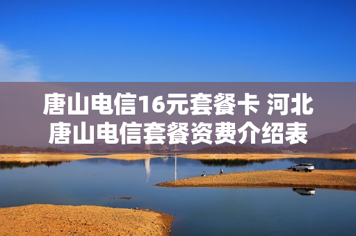 唐山电信16元套餐卡 河北唐山电信套餐资费介绍表