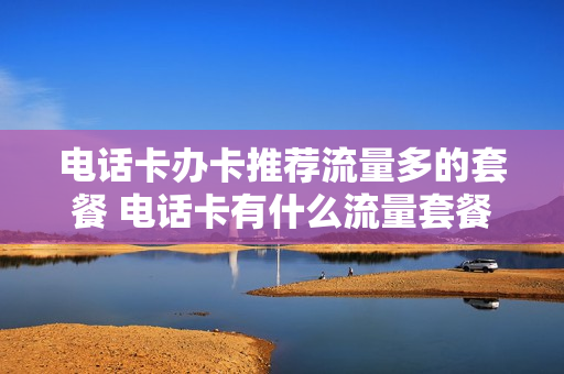 电话卡办卡推荐流量多的套餐 电话卡有什么流量套餐最实惠