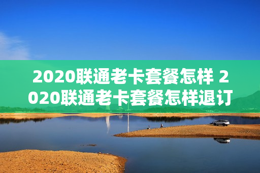 2020联通老卡套餐怎样 2020联通老卡套餐怎样退订