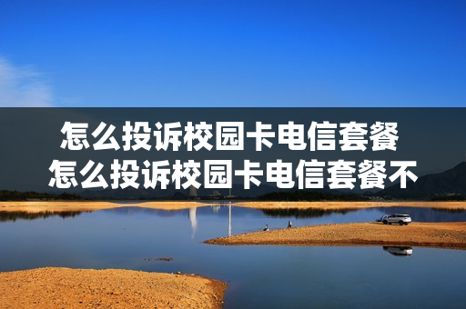 怎么投诉校园卡电信套餐 怎么投诉校园卡电信套餐不合理