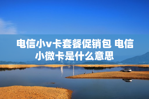 电信小v卡套餐促销包 电信小微卡是什么意思