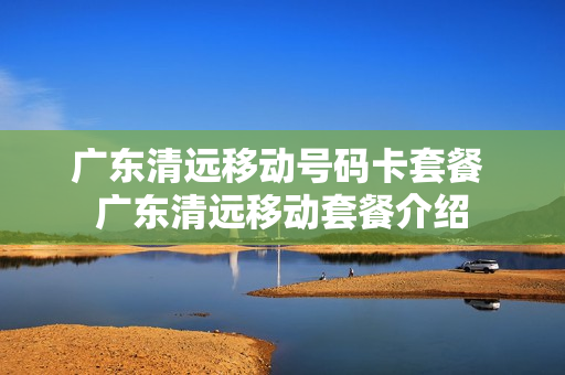 广东清远移动号码卡套餐 广东清远移动套餐介绍