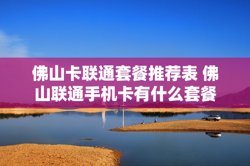 佛山卡联通套餐推荐表 佛山联通手机卡有什么套餐