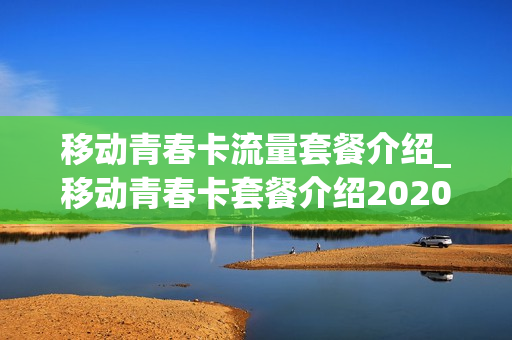 移动青春卡流量套餐介绍_移动青春卡套餐介绍2020