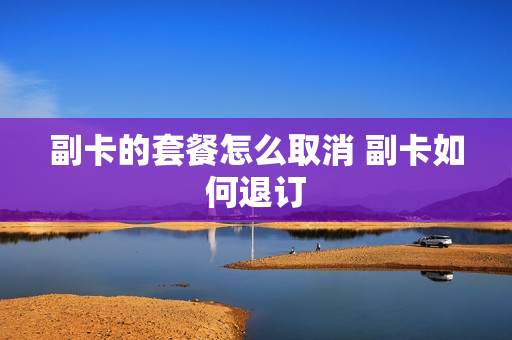 副卡的套餐怎么取消 副卡如何退订