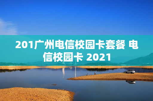 201广州电信校园卡套餐 电信校园卡 2021