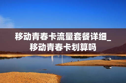 移动青春卡流量套餐详细_移动青春卡划算吗