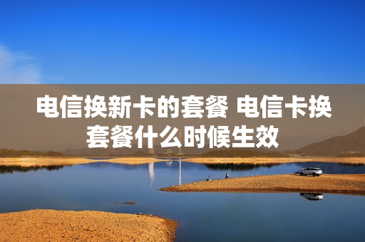 电信换新卡的套餐 电信卡换套餐什么时候生效