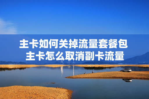 主卡如何关掉流量套餐包 主卡怎么取消副卡流量