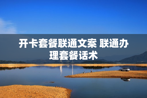 开卡套餐联通文案 联通办理套餐话术