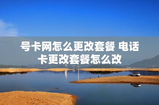 号卡网怎么更改套餐 电话卡更改套餐怎么改