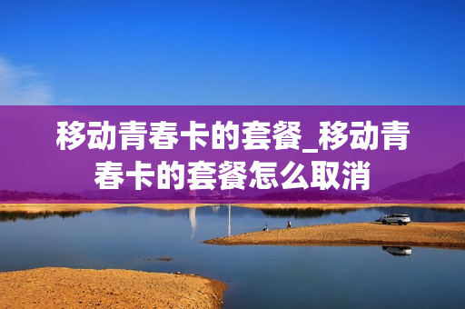 移动青春卡的套餐_移动青春卡的套餐怎么取消
