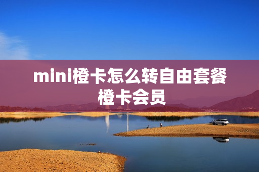 mini橙卡怎么转自由套餐 橙卡会员
