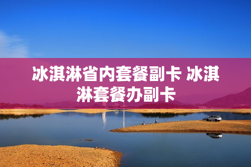 冰淇淋省内套餐副卡 冰淇淋套餐办副卡