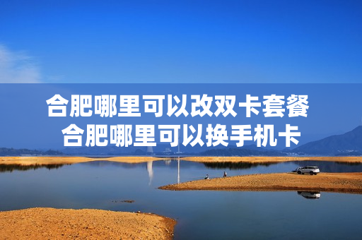合肥哪里可以改双卡套餐 合肥哪里可以换手机卡