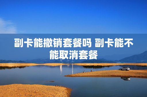 副卡能撤销套餐吗 副卡能不能取消套餐