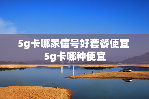 5g卡哪家信号好套餐便宜 5g卡哪种便宜