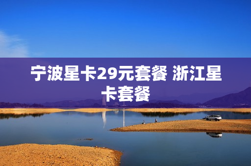 宁波星卡29元套餐 浙江星卡套餐
