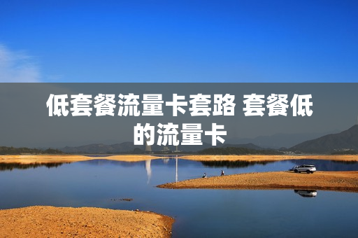 低套餐流量卡套路 套餐低的流量卡