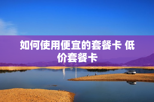 如何使用便宜的套餐卡 低价套餐卡