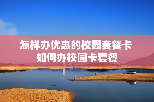 怎样办优惠的校园套餐卡 如何办校园卡套餐