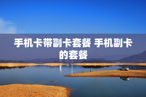 手机卡带副卡套餐 手机副卡的套餐