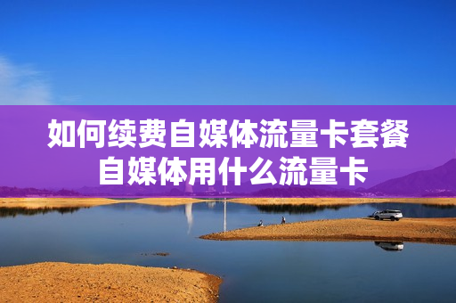 如何续费自媒体流量卡套餐 自媒体用什么流量卡