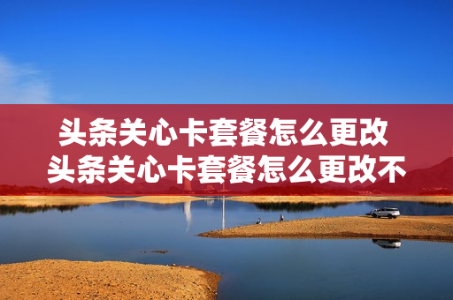 头条关心卡套餐怎么更改 头条关心卡套餐怎么更改不了